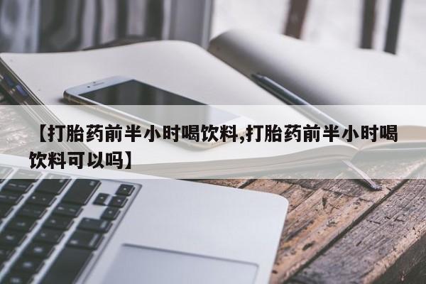 流产药如何购买【打胎药前半小时喝饮料,打胎药前半小时喝饮料可以吗】