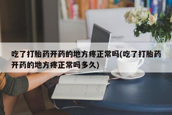 流产药如何购买吃了打胎药开药的地方疼正常吗(吃了打胎药开药的地方疼正常吗多久)