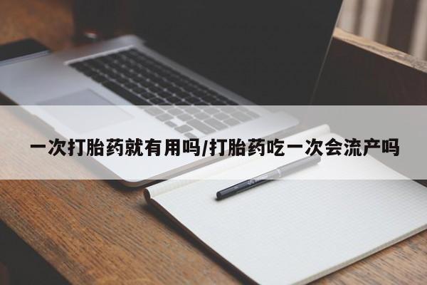 流产药如何购买一次打胎药就有用吗/打胎药吃一次会流产吗