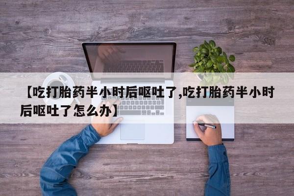 流产药如何购买【吃打胎药半小时后呕吐了,吃打胎药半小时后呕吐了怎么办】