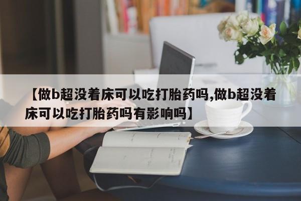 流产药如何购买【做b超没着床可以吃打胎药吗,做b超没着床可以吃打胎药吗有影响吗】