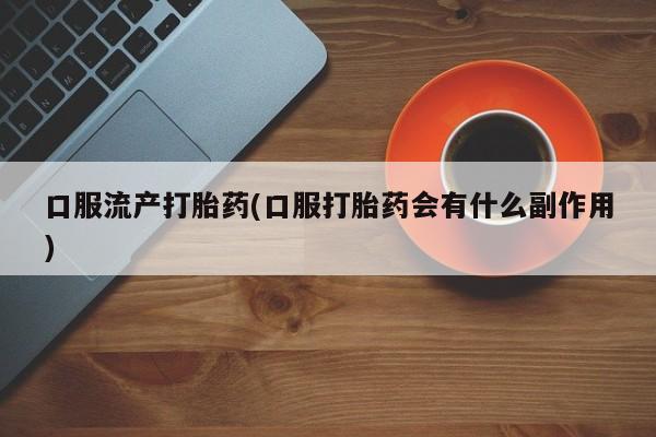 流产药如何购买口服流产打胎药(口服打胎药会有什么副作用)