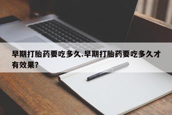 流产药如何购买早期打胎药要吃多久.早期打胎药要吃多久才有效果？