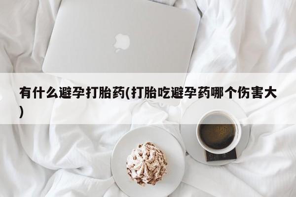 流产药如何购买有什么避孕打胎药(打胎吃避孕药哪个伤害大)