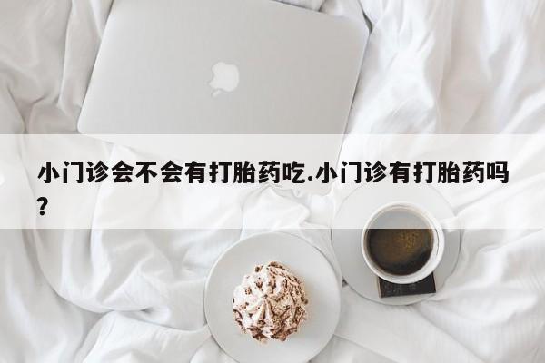 流产药如何购买小门诊会不会有打胎药吃.小门诊有打胎药吗？