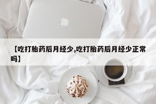 流产药如何购买【吃打胎药后月经少,吃打胎药后月经少正常吗】
