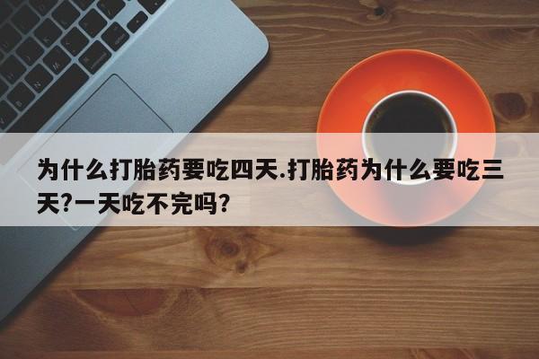 流产药如何购买为什么打胎药要吃四天.打胎药为什么要吃三天?一天吃不完吗？