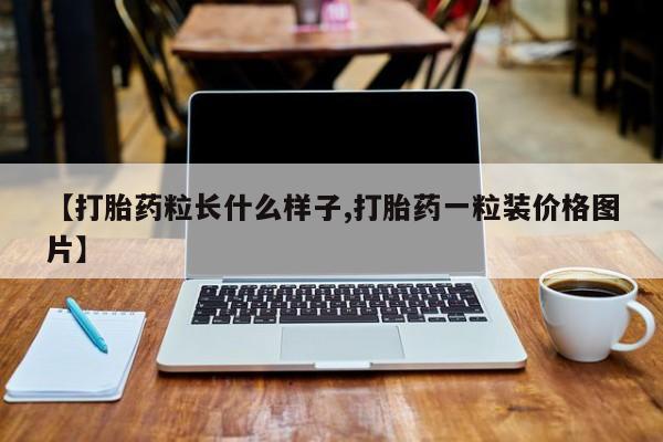 流产药如何购买【打胎药粒长什么样子,打胎药一粒装价格图片】