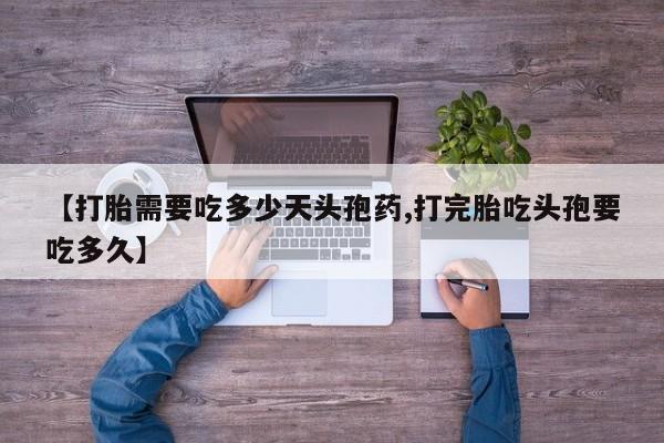 流产药如何购买【打胎需要吃多少天头孢药,打完胎吃头孢要吃多久】