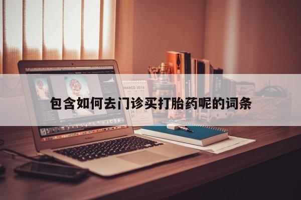 流产药如何购买包含如何去门诊买打胎药呢的词条