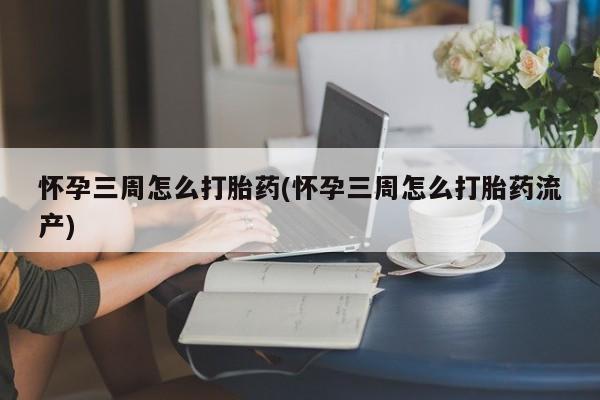 流产药如何购买怀孕三周怎么打胎药(怀孕三周怎么打胎药流产)
