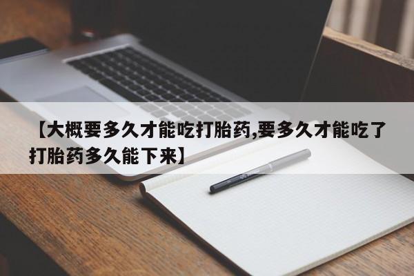 流产药如何购买【大概要多久才能吃打胎药,要多久才能吃了打胎药多久能下来】