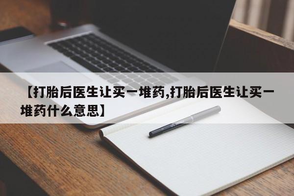 流产药如何购买【打胎后医生让买一堆药,打胎后医生让买一堆药什么意思】