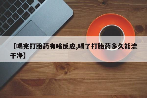 流产药如何购买【喝完打胎药有啥反应,喝了打胎药多久能流干净】