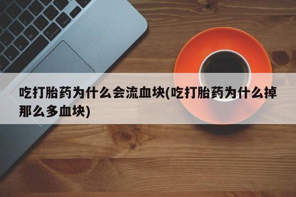 流产药如何购买吃打胎药为什么会流血块(吃打胎药为什么掉那么多血块)