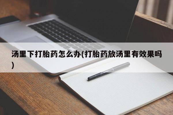 流产药如何购买汤里下打胎药怎么办(打胎药放汤里有效果吗)