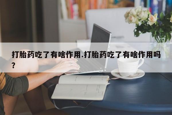 流产药如何购买打胎药吃了有啥作用.打胎药吃了有啥作用吗？