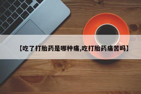 流产药如何购买【吃了打胎药是哪种痛,吃打胎药痛苦吗】