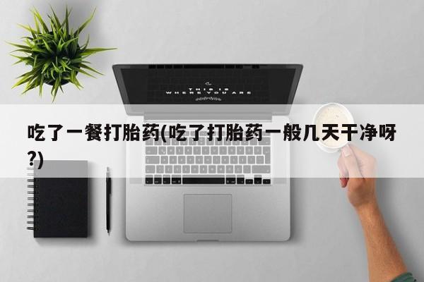 流产药如何购买吃了一餐打胎药(吃了打胎药一般几天干净呀?)