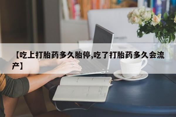 流产药如何购买【吃上打胎药多久胎停,吃了打胎药多久会流产】