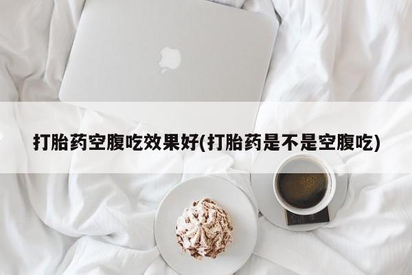 流产药如何购买打胎药空腹吃效果好(打胎药是不是空腹吃)