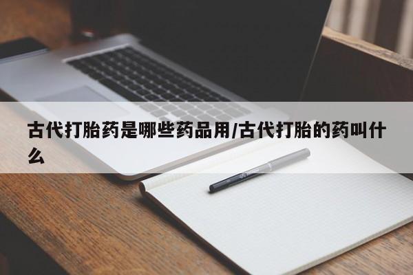 流产药如何购买古代打胎药是哪些药品用/古代打胎的药叫什么