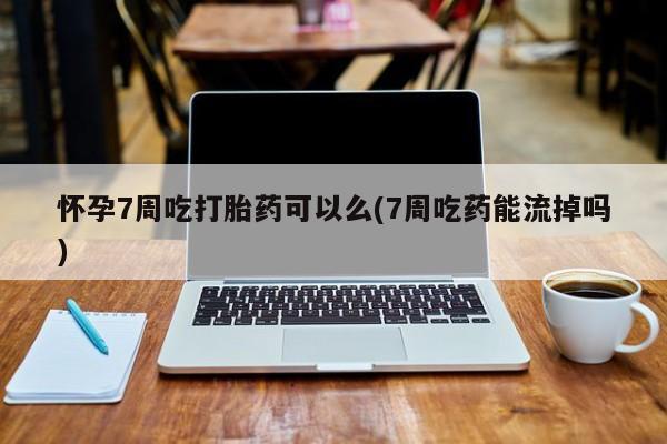 流产药如何购买怀孕7周吃打胎药可以么(7周吃药能流掉吗)