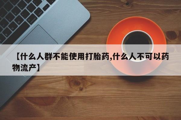 流产药如何购买【什么人群不能使用打胎药,什么人不可以药物流产】