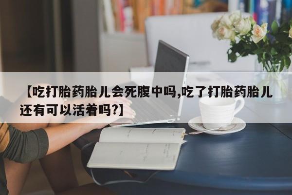 流产药如何购买【吃打胎药胎儿会死腹中吗,吃了打胎药胎儿还有可以活着吗?】
