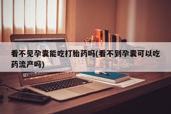 流产药如何购买看不见孕囊能吃打胎药吗(看不到孕囊可以吃药流产吗)