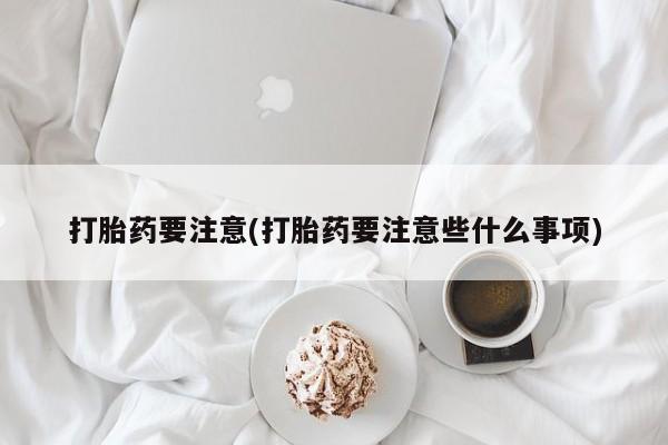 流产药如何购买打胎药要注意(打胎药要注意些什么事项)