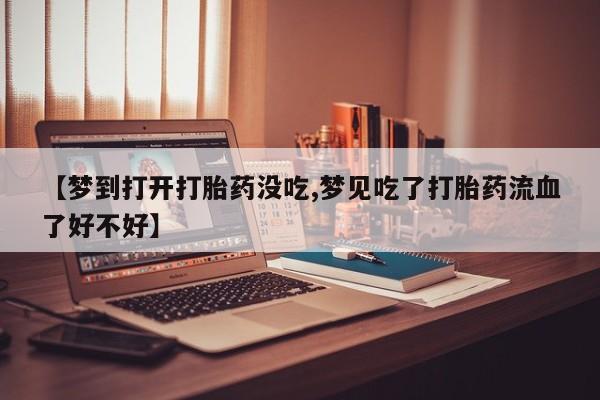 流产药如何购买【梦到打开打胎药没吃,梦见吃了打胎药流血了好不好】