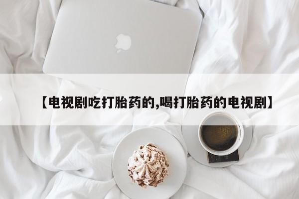 流产药如何购买【电视剧吃打胎药的,喝打胎药的电视剧】