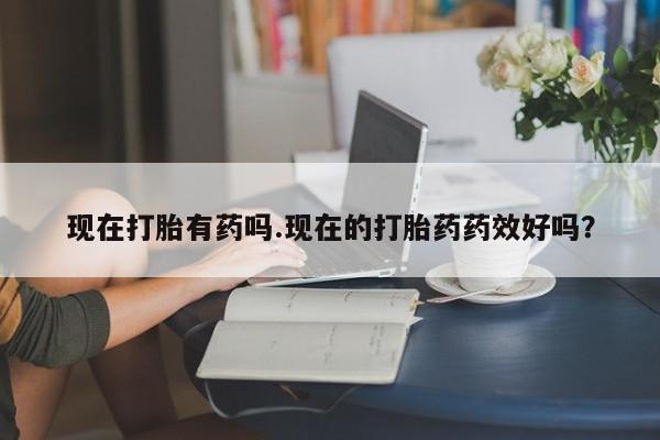 流产药如何购买现在打胎有药吗.现在的打胎药药效好吗？