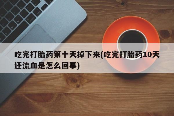 流产药如何购买吃完打胎药第十天掉下来(吃完打胎药10天还流血是怎么回事)