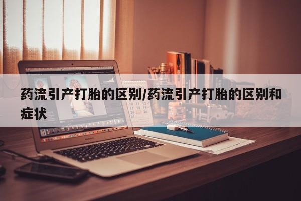 流产药如何购买药流引产打胎的区别/药流引产打胎的区别和症状