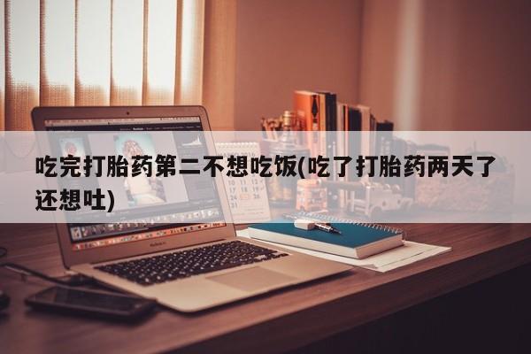 流产药如何购买吃完打胎药第二不想吃饭(吃了打胎药两天了还想吐)