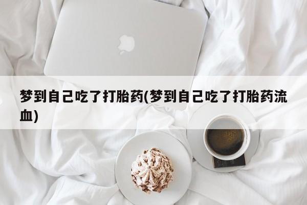 流产药如何购买梦到自己吃了打胎药(梦到自己吃了打胎药流血)
