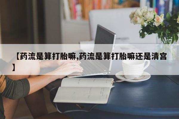 流产药如何购买【药流是算打胎嘛,药流是算打胎嘛还是清宫】