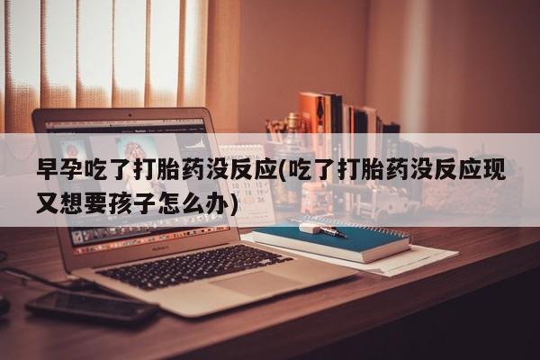 流产药如何购买早孕吃了打胎药没反应(吃了打胎药没反应现又想要孩子怎么办)