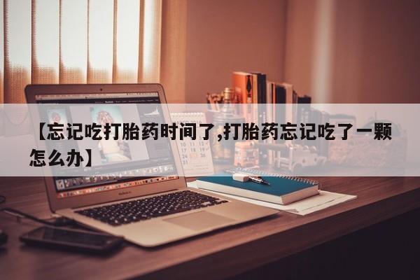 流产药如何购买【忘记吃打胎药时间了,打胎药忘记吃了一颗怎么办】
