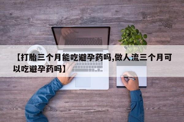 流产药如何购买【打胎三个月能吃避孕药吗,做人流三个月可以吃避孕药吗】