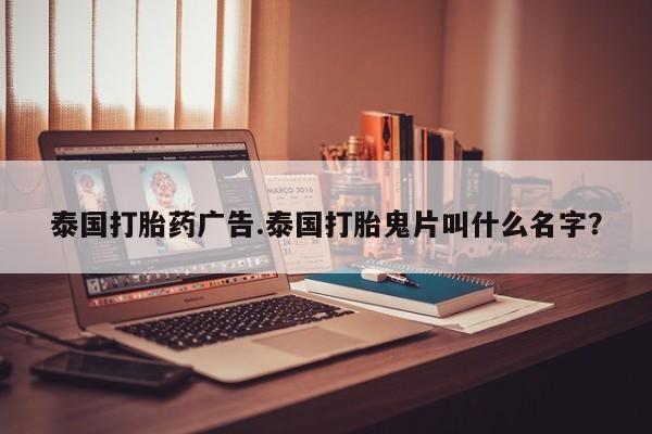 流产药如何购买泰国打胎药广告.泰国打胎鬼片叫什么名字？