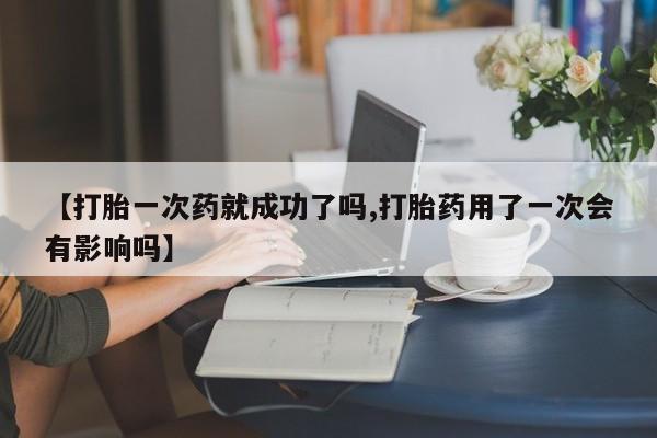 流产药如何购买【打胎一次药就成功了吗,打胎药用了一次会有影响吗】