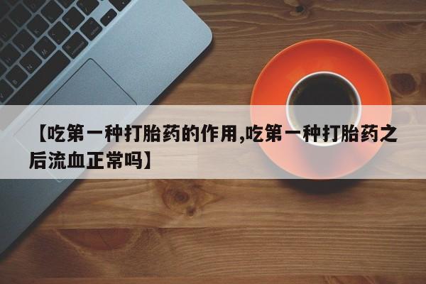 流产药如何购买【吃第一种打胎药的作用,吃第一种打胎药之后流血正常吗】