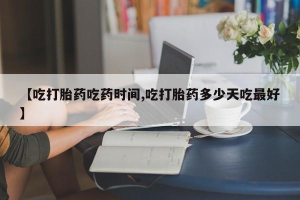 流产药如何购买【吃打胎药吃药时间,吃打胎药多少天吃最好】