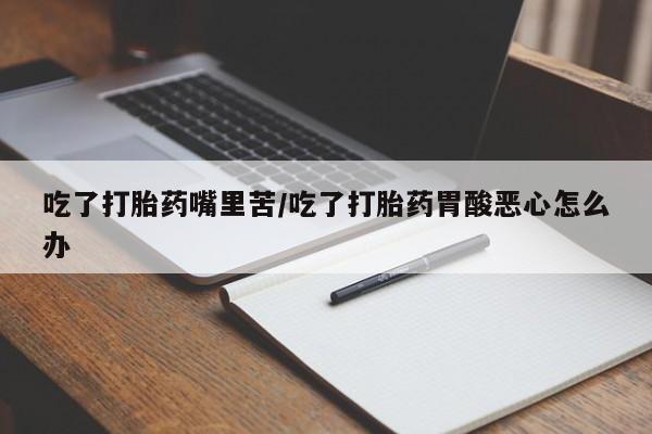 流产药如何购买吃了打胎药嘴里苦/吃了打胎药胃酸恶心怎么办