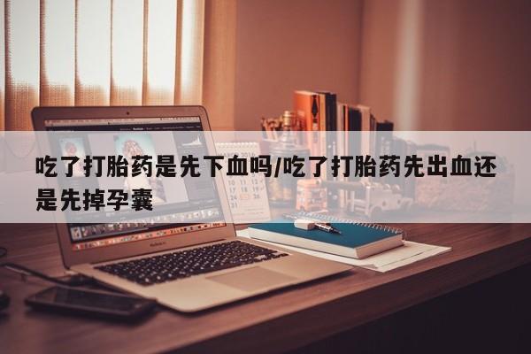 流产药如何购买吃了打胎药是先下血吗/吃了打胎药先出血还是先掉孕囊