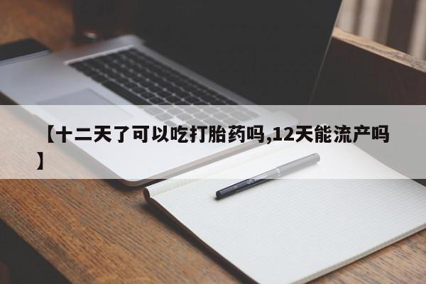 流产药如何购买【十二天了可以吃打胎药吗,12天能流产吗】