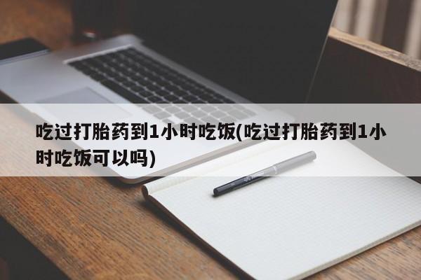 流产药如何购买吃过打胎药到1小时吃饭(吃过打胎药到1小时吃饭可以吗)
